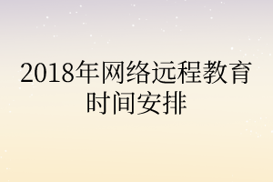 2018年網(wǎng)絡(luò)遠(yuǎn)程教育時間安排