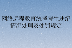 網(wǎng)絡(luò)遠程教育統(tǒng)考考生違紀情況處理及處罰規(guī)定