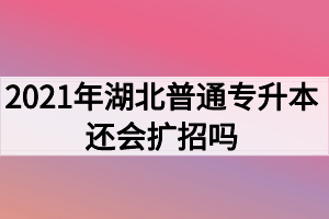 2021年湖北普通專(zhuān)升本還會(huì)擴(kuò)招嗎？