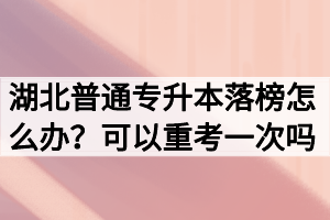 湖北普通專升本落榜怎么辦？可以重考一次嗎？