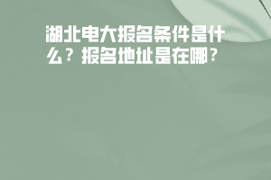 湖北電大報(bào)名條件是什么？報(bào)名地址是在哪？