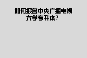 如何報名中央廣播電視大學(xué)專升本？