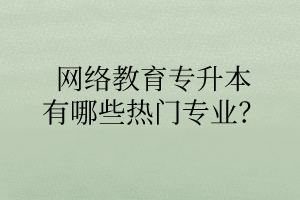 網(wǎng)絡教育專升本有哪些熱門專業(yè)？