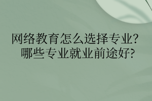 網(wǎng)絡(luò)教育怎么選擇專業(yè)？哪些專業(yè)就業(yè)前途好