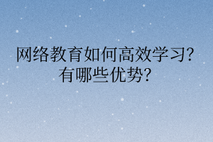 網(wǎng)絡教育如何高效學習？有哪些優(yōu)勢？