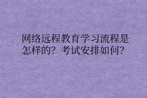 網(wǎng)絡(luò)遠(yuǎn)程教育學(xué)習(xí)流程是怎樣的？考試安排如何？