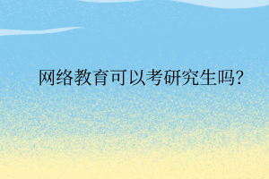 網(wǎng)絡(luò)教育可以考研究生嗎？