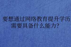 要想通過(guò)網(wǎng)絡(luò)教育提升學(xué)歷需要具備什么能力？