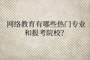 網(wǎng)絡(luò)教育有哪些熱門專業(yè)和報(bào)考院校？