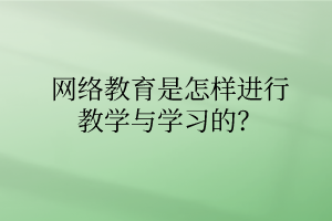 網(wǎng)絡教育是怎樣進行教學與學習的？