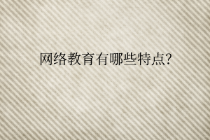 網(wǎng)絡(luò)教育有哪些特點(diǎn)？