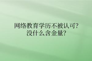 網(wǎng)絡(luò)教育學(xué)歷不被認(rèn)可？沒什么含金量？