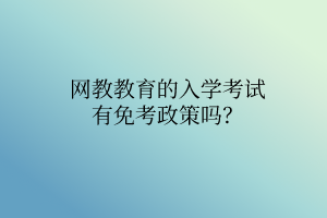 網(wǎng)教教育的入學(xué)考試有免考政策嗎？