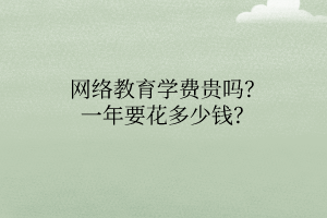 網(wǎng)絡(luò)教育學(xué)費(fèi)貴嗎？一年要花多少錢？