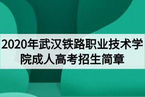 2020年武漢鐵路職業(yè)技術(shù)學(xué)院成人高考招生簡章