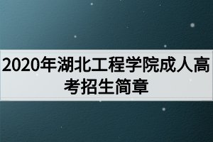 2020年湖北工程學(xué)院成人高考招生簡(jiǎn)章