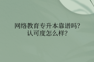 網(wǎng)絡(luò)教育專升本靠譜嗎？認(rèn)可度怎么樣？