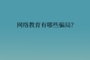 網(wǎng)絡(luò)教育有哪些騙局？