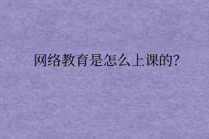 網(wǎng)絡(luò)教育是怎么上課的？