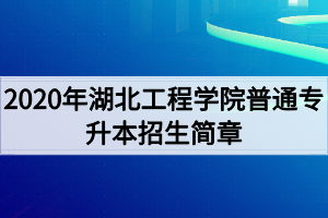 2020年湖北工程學院普通專升本招生簡章