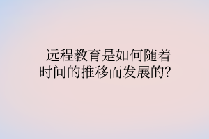 遠程教育是如何隨著時間的推移而發(fā)展的？