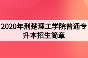 2020年荊楚理工學(xué)院普通專升本招生簡(jiǎn)章