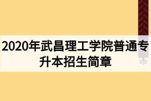 2020年武昌理工學(xué)院普通專升本招生簡(jiǎn)章