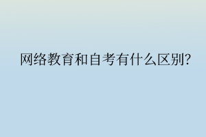 網(wǎng)絡(luò)教育和自考有什么區(qū)別？