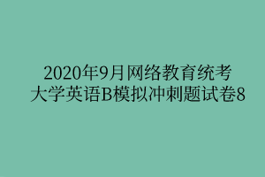 2020年9月網(wǎng)絡(luò)教育統(tǒng)考大學(xué)英語(yǔ)B模擬沖刺題試卷8