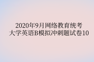 2020年9月網(wǎng)絡(luò)教育統(tǒng)考大學(xué)英語B模擬沖刺題試卷10