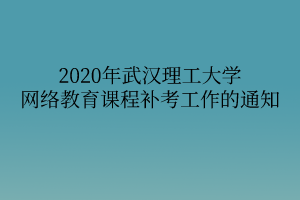 2020年武漢理工大學網(wǎng)絡(luò)教育課程補考工作的通知