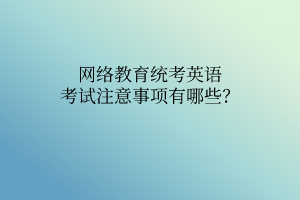 網(wǎng)絡(luò)教育統(tǒng)考英語考試注意事項(xiàng)有哪些？