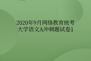 2020年9月網(wǎng)絡(luò)教育統(tǒng)考大學(xué)語(yǔ)文A沖刺題試卷1