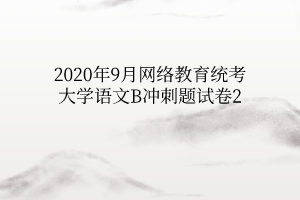 2020年9月網(wǎng)絡(luò)教育統(tǒng)考大學(xué)語文B沖刺題試卷2