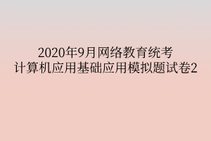 2020年9月網(wǎng)絡(luò)教育統(tǒng)考計算機應(yīng)用基礎(chǔ)應(yīng)用模擬題試卷2