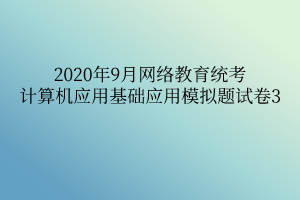 2020年9月網(wǎng)絡教育統(tǒng)考計算機應用基礎應用模擬題試卷3