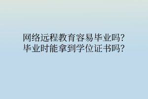 網(wǎng)絡(luò)遠(yuǎn)程教育容易畢業(yè)嗎？畢業(yè)時能拿到學(xué)位證書嗎？