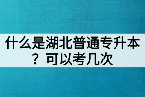 什么是湖北普通專升本？普通專升本可以考幾次