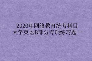 2020年網(wǎng)絡(luò)教育統(tǒng)考科目大學(xué)英語(yǔ)B部分專(zhuān)項(xiàng)練習(xí)題一