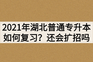 2021年湖北普通專升本如何復習？還會繼續(xù)擴招嗎