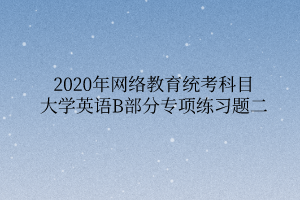 2020年網(wǎng)絡(luò)教育統(tǒng)考科目大學(xué)英語(yǔ)B部分專項(xiàng)練習(xí)題二