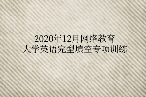 2020年12月網(wǎng)絡(luò)教育大學(xué)英語(yǔ)完型填空專項(xiàng)訓(xùn)練