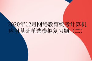 2020年12月網(wǎng)絡(luò)教育統(tǒng)考計(jì)算機(jī)應(yīng)用基礎(chǔ)單選模擬復(fù)習(xí)題（二）