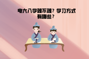 電大入學(xué)難不難？學(xué)習(xí)方式有哪些？