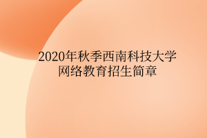 2020年秋季西南科技大學(xué)網(wǎng)絡(luò)教育招生簡(jiǎn)章