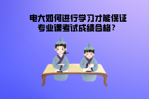 電大如何進行學習才能保證專業(yè)課考試成績合格？