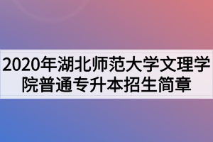 2020年湖北師范大學(xué)文理學(xué)院普通專升本招生簡章