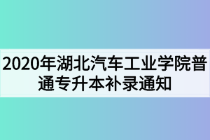 2020年湖北汽車(chē)工業(yè)學(xué)院普通專升本補(bǔ)錄通知