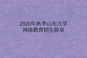 2020年秋季山東大學網絡教育招生簡章