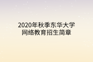 2020年秋季東華大學(xué)網(wǎng)絡(luò)教育招生簡章